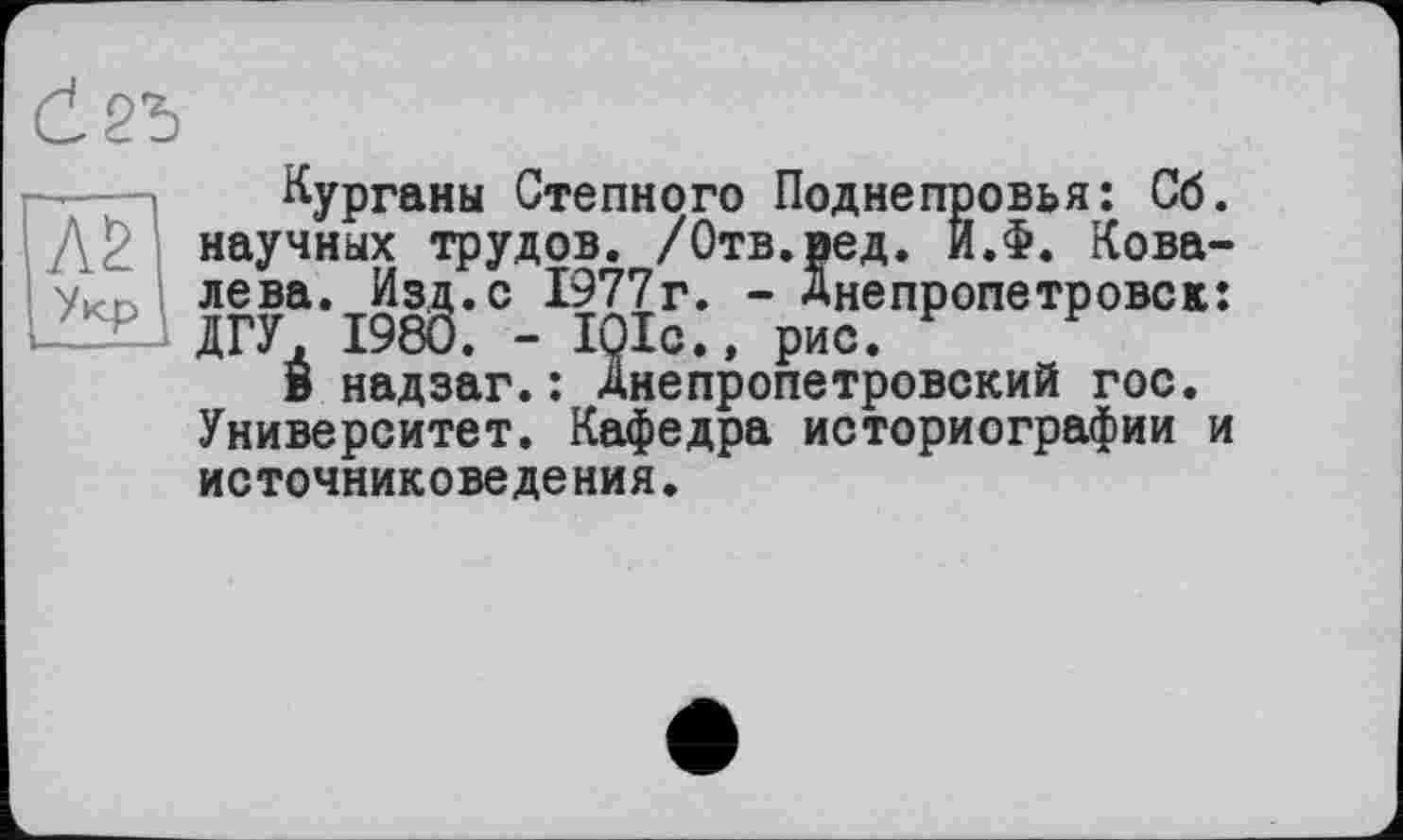 ﻿d
Курганы Степного Поднепровья: Сб.
научных трудов. /Отв.ред. Й.Ф. Кова-уКр лева. Изд.с 1977г. - Днепропетровск:
В надзаг.: Днепропетровский гос. Университет. Кафедра историографии и источниковедения.